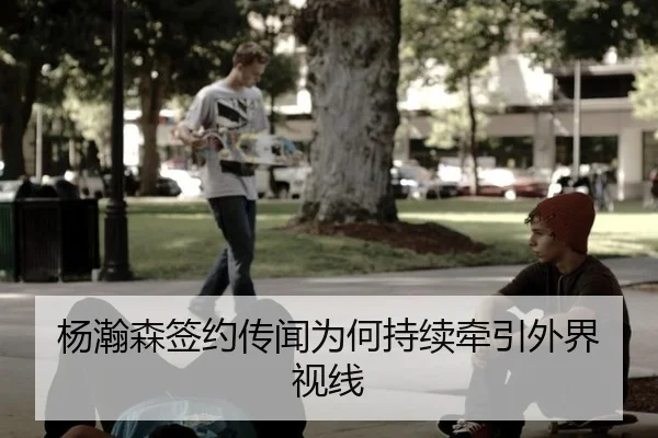 杨瀚森签约传闻为何持续牵引外界视线